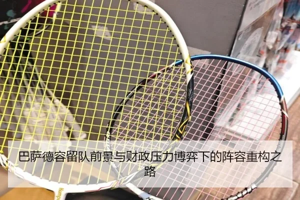 巴萨德容留队前景与财政压力博弈下的阵容重构之路