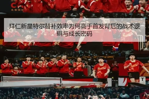 拜仁新星特尔替补效率为何高于首发背后的战术逻辑与成长密码