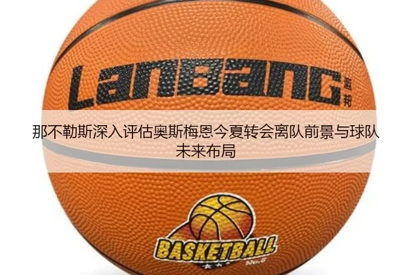 那不勒斯深入评估奥斯梅恩今夏转会离队前景与球队未来布局（kaiyun）
