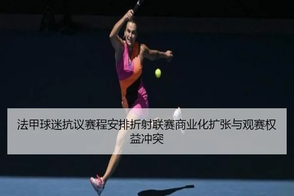 法甲球迷抗议赛程安排折射联赛商业化扩张与观赛权益冲突（kaiyun）