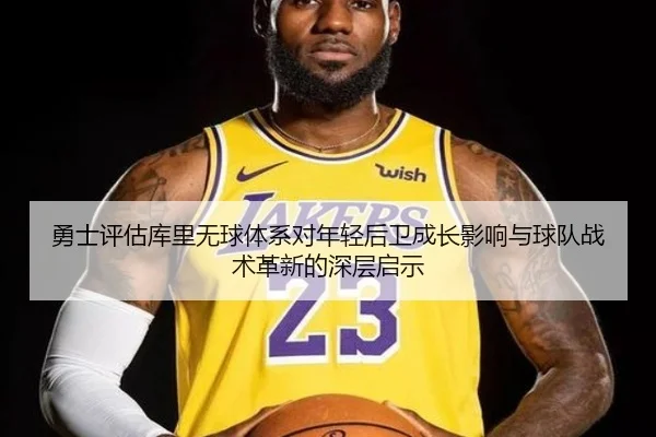 勇士评估库里无球体系对年轻后卫成长影响与球队战术革新的深层启示（kaiyun）