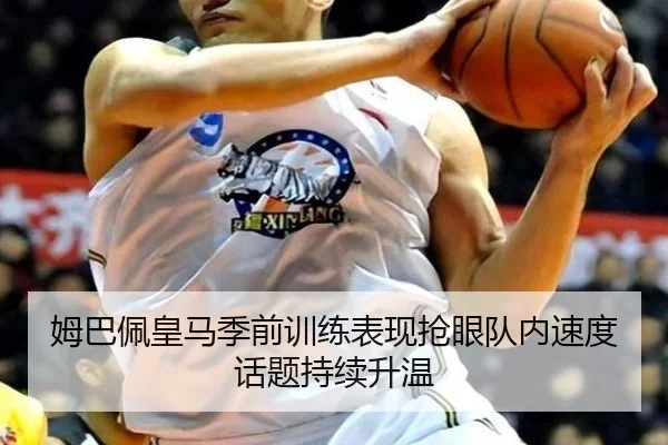 姆巴佩皇马季前训练表现抢眼队内速度话题持续升温 | kaiyun