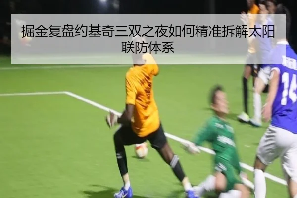 掘金复盘约基奇三双之夜如何精准拆解太阳联防体系（kaiyun）