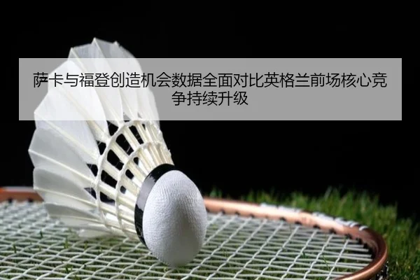 萨卡与福登创造机会数据全面对比英格兰前场核心竞争持续升级（kaiyun）